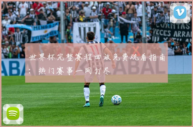 世界杯完整赛程回放免费观看指南：热门赛事一网打尽