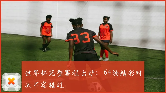 世界杯完整赛程出炉：64场精彩对决不容错过