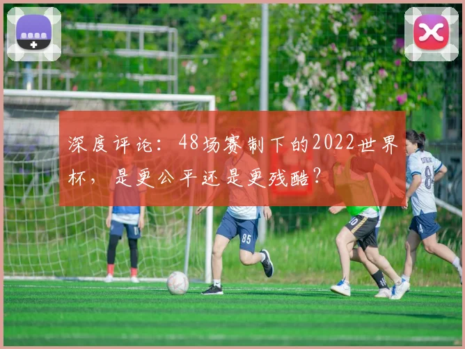 深度评论：48场赛制下的2022世界杯，是更公平还是更残酷？