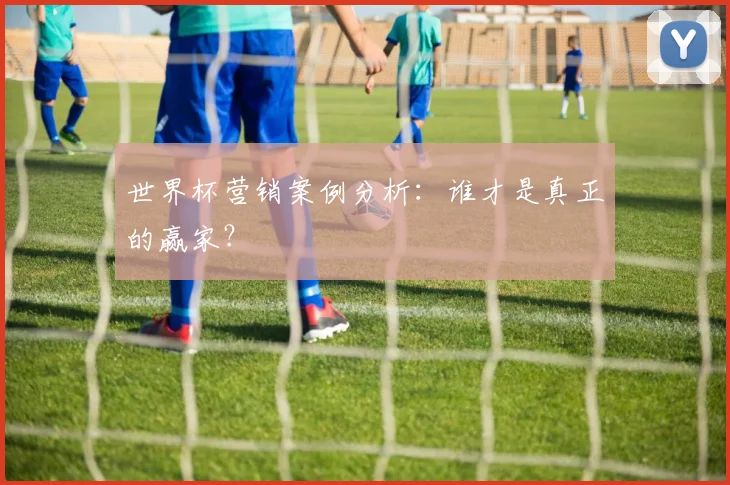 世界杯营销案例分析：谁才是真正的赢家？