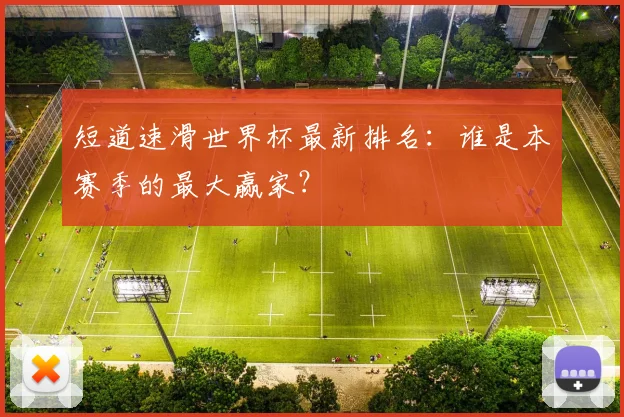 短道速滑世界杯最新排名：谁是本赛季的最大赢家？