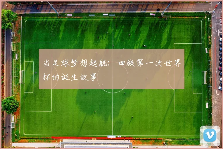 当足球梦想起航：回顾第一次世界杯的诞生故事