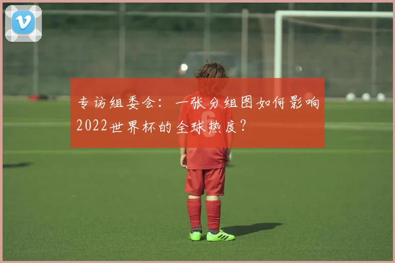 专访组委会：一张分组图如何影响2022世界杯的全球热度？