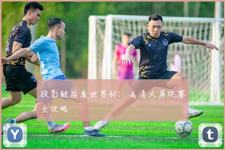 投影链接看世界杯：高清大屏观赛全攻略