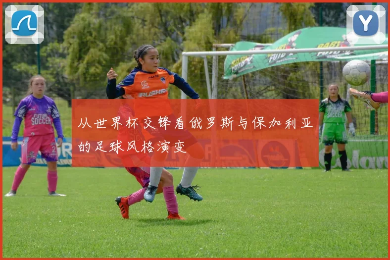 从世界杯交锋看俄罗斯与保加利亚的足球风格演变