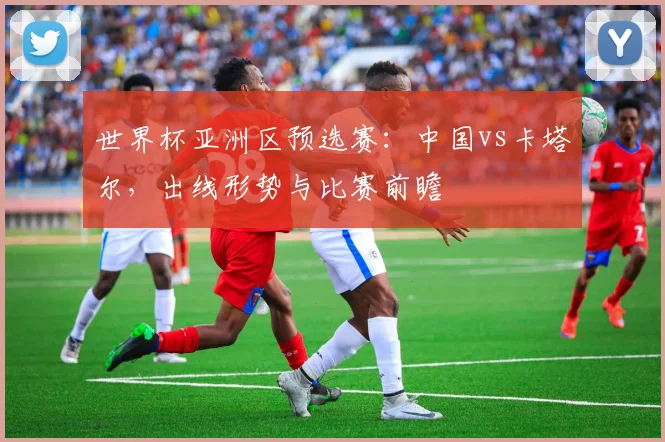 世界杯亚洲区预选赛：中国vs卡塔尔，出线形势与比赛前瞻