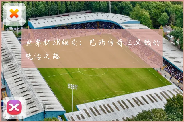 世界杯3R组合：巴西传奇三叉戟的统治之路