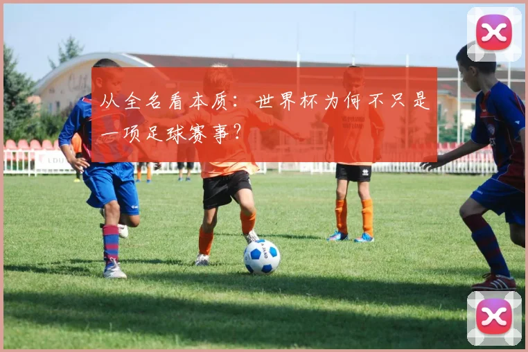 从全名看本质：世界杯为何不只是一项足球赛事？
