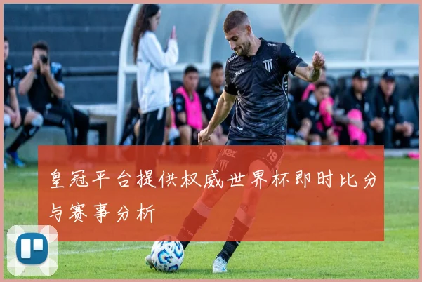 皇冠平台提供权威世界杯即时比分与赛事分析