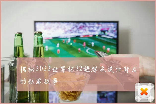 揭秘2022世界杯32强球衣设计背后的独家故事
