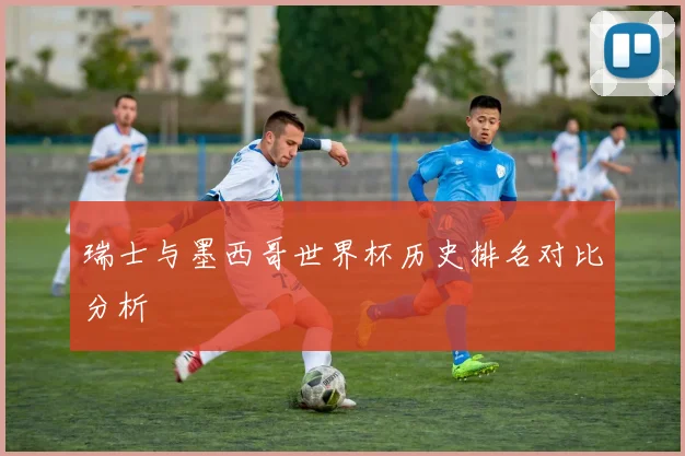 瑞士与墨西哥世界杯历史排名对比分析