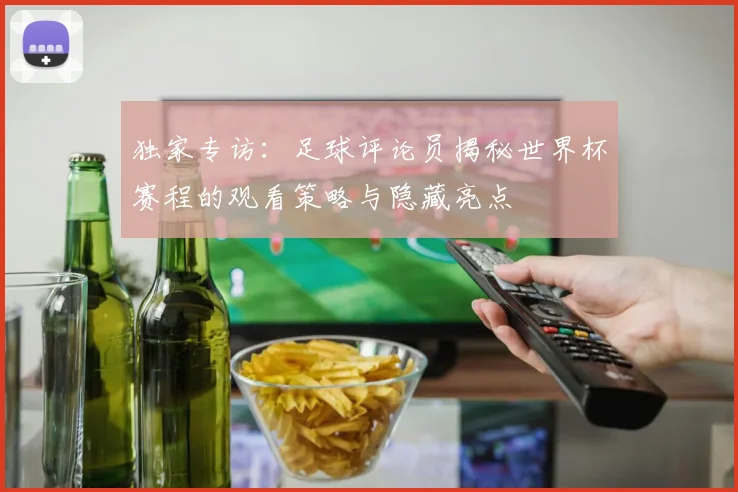 独家专访：足球评论员揭秘世界杯赛程的观看策略与隐藏亮点