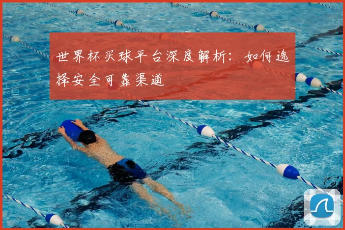 世界杯买球平台深度解析：如何选择安全可靠渠道