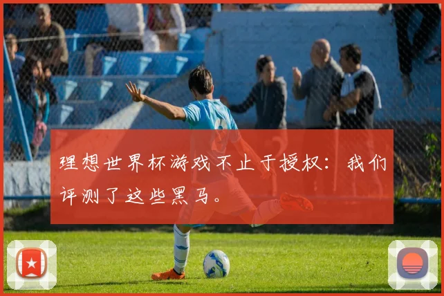 理想世界杯游戏不止于授权：我们评测了这些黑马。