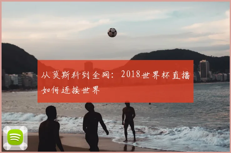 从莫斯科到全网：2018世界杯直播如何连接世界