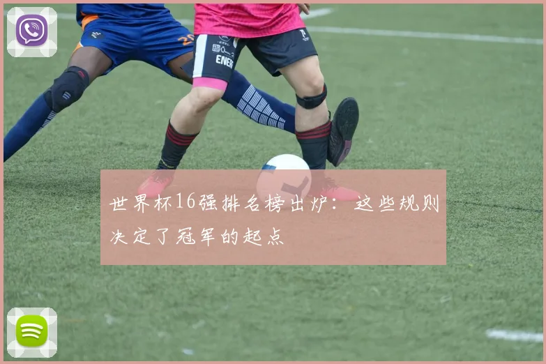 世界杯16强排名榜出炉：这些规则决定了冠军的起点