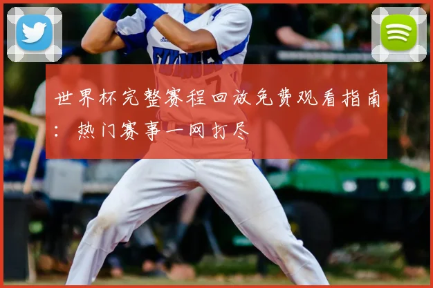 世界杯完整赛程回放免费观看指南：热门赛事一网打尽