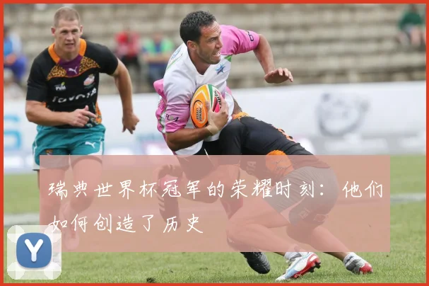 瑞典世界杯冠军的荣耀时刻：他们如何创造了历史