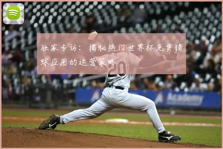 独家专访:揭秘热门世界杯免费猜球应用的运营策略