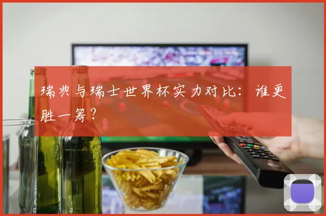 瑞典与瑞士世界杯实力对比：谁更胜一筹？
