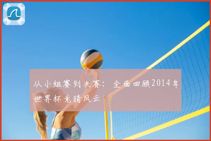 从小组赛到决赛:全面回顾2014年世界杯竞猜风云