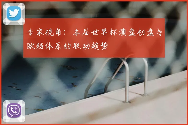 专家视角：本届世界杯澳盘初盘与欧赔体系的联动趋势