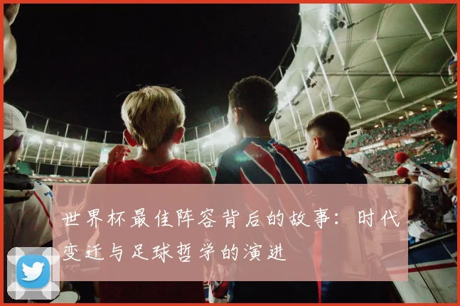 世界杯最佳阵容背后的故事：时代变迁与足球哲学的演进