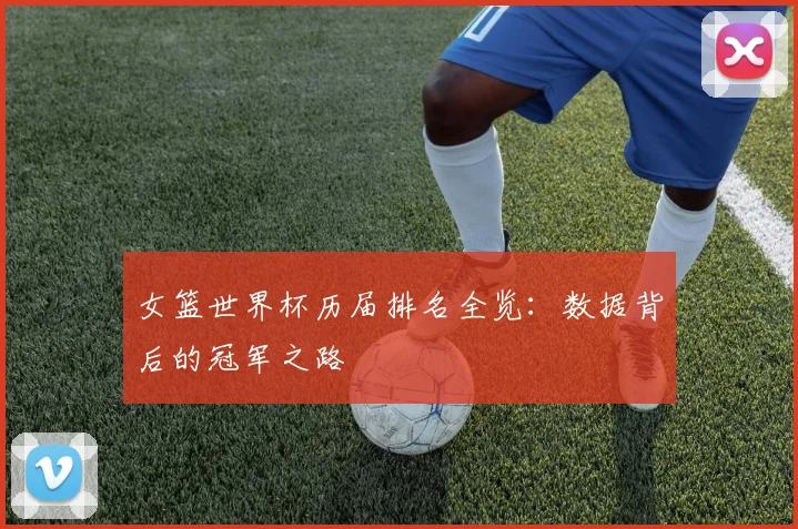女篮世界杯历届排名全览:数据背后的冠军之路