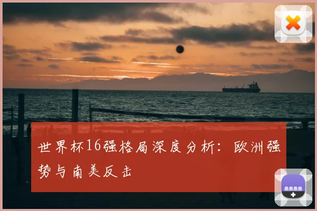 世界杯16强格局深度分析：欧洲强势与南美反击