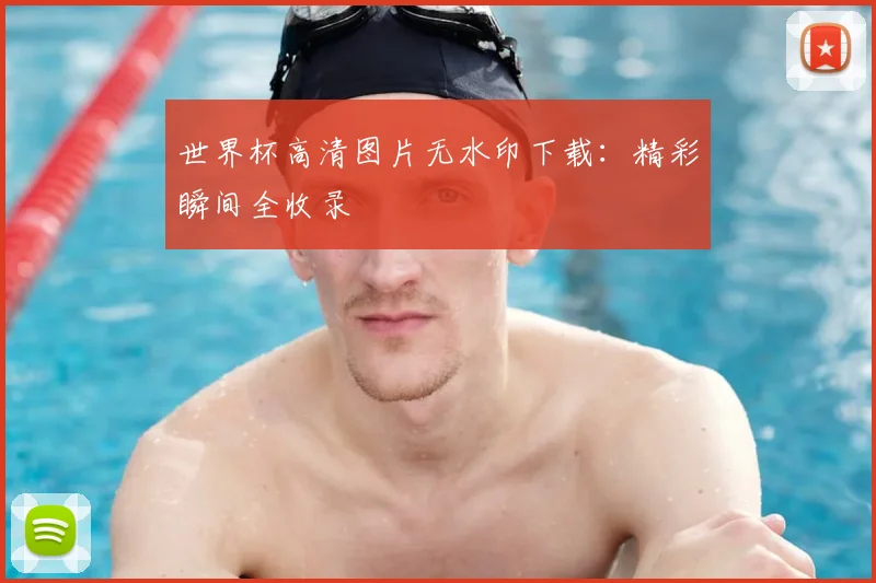 世界杯高清图片无水印下载：精彩瞬间全收录