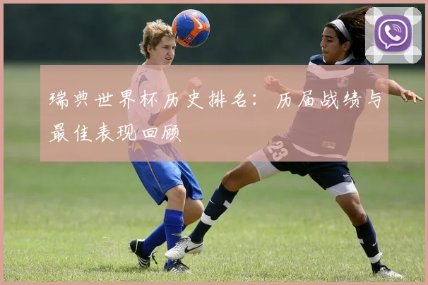 瑞典世界杯历史排名：历届战绩与最佳表现回顾