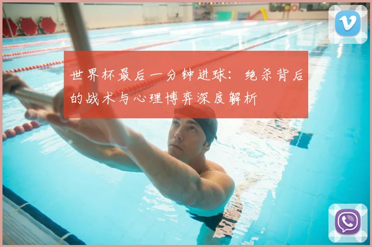 世界杯最后一分钟进球：绝杀背后的战术与心理博弈深度解析