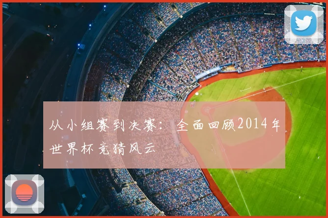 从小组赛到决赛：全面回顾2014年世界杯竞猜风云