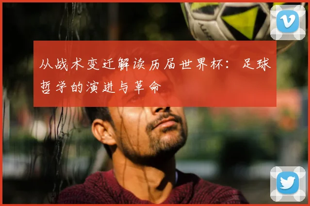 从战术变迁解读历届世界杯:足球哲学的演进与革命