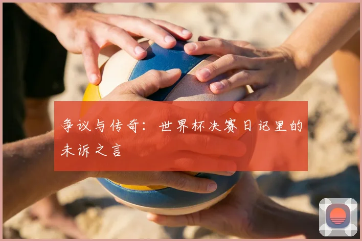 争议与传奇:世界杯决赛日记里的未诉之言