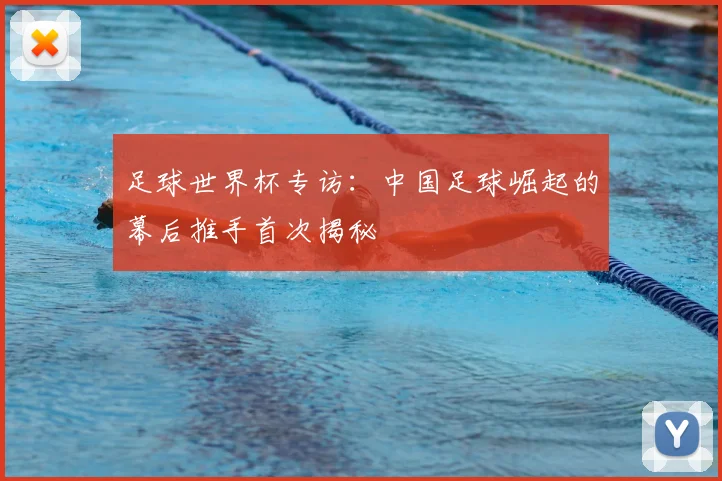 足球世界杯专访:中国足球崛起的幕后推手首次揭秘