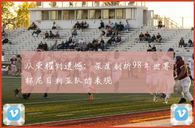 从荣耀到遗憾：深度剖析98年世界杯尼日利亚队的表现