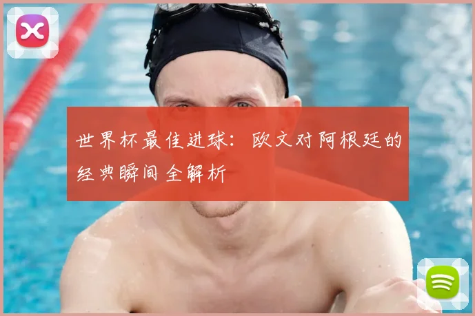 世界杯最佳进球：欧文对阿根廷的经典瞬间全解析