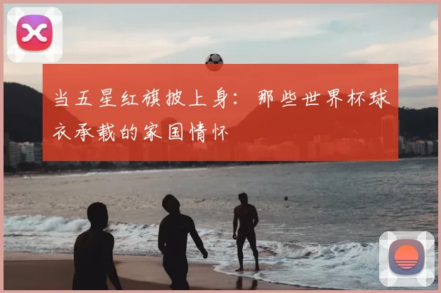 当五星红旗披上身：那些世界杯球衣承载的家国情怀
