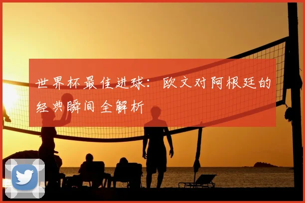 世界杯最佳进球:欧文对阿根廷的经典瞬间全解析