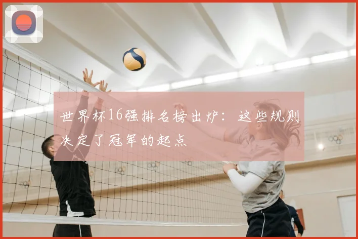 世界杯16强排名榜出炉:这些规则决定了冠军的起点