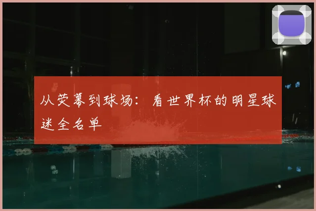 从荧幕到球场：看世界杯的明星球迷全名单