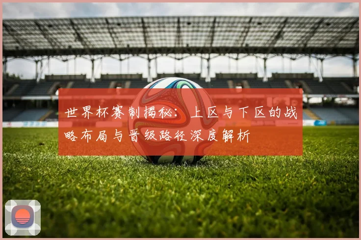 世界杯赛制揭秘:上区与下区的战略布局与晋级路径深度解析