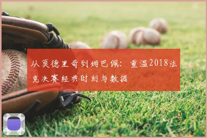 从莫德里奇到姆巴佩：重温2018法克决赛经典时刻与数据
