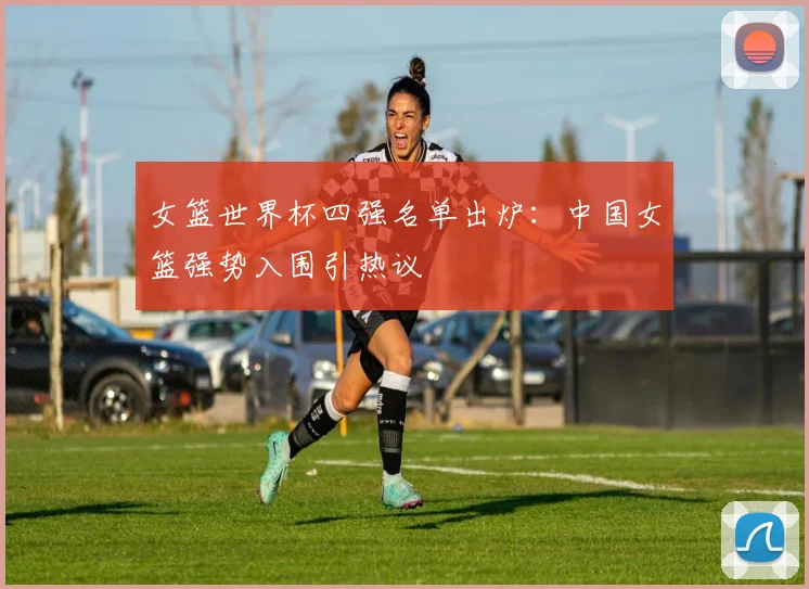 女篮世界杯四强名单出炉:中国女篮强势入围引热议