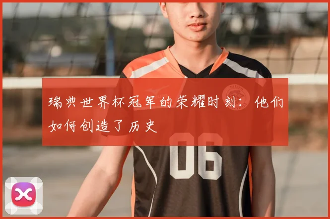 瑞典世界杯冠军的荣耀时刻：他们如何创造了历史