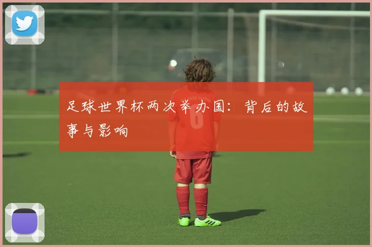 足球世界杯两次举办国：背后的故事与影响