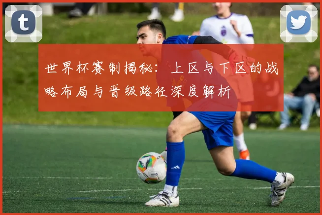 世界杯赛制揭秘:上区与下区的战略布局与晋级路径深度解析