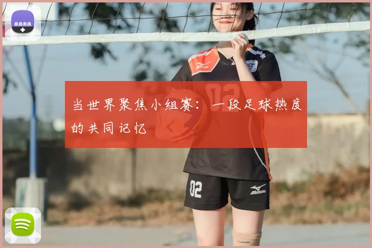 当世界聚焦小组赛：一段足球热度的共同记忆