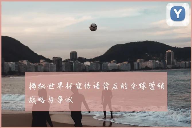 揭秘世界杯宣传语背后的全球营销战略与争议